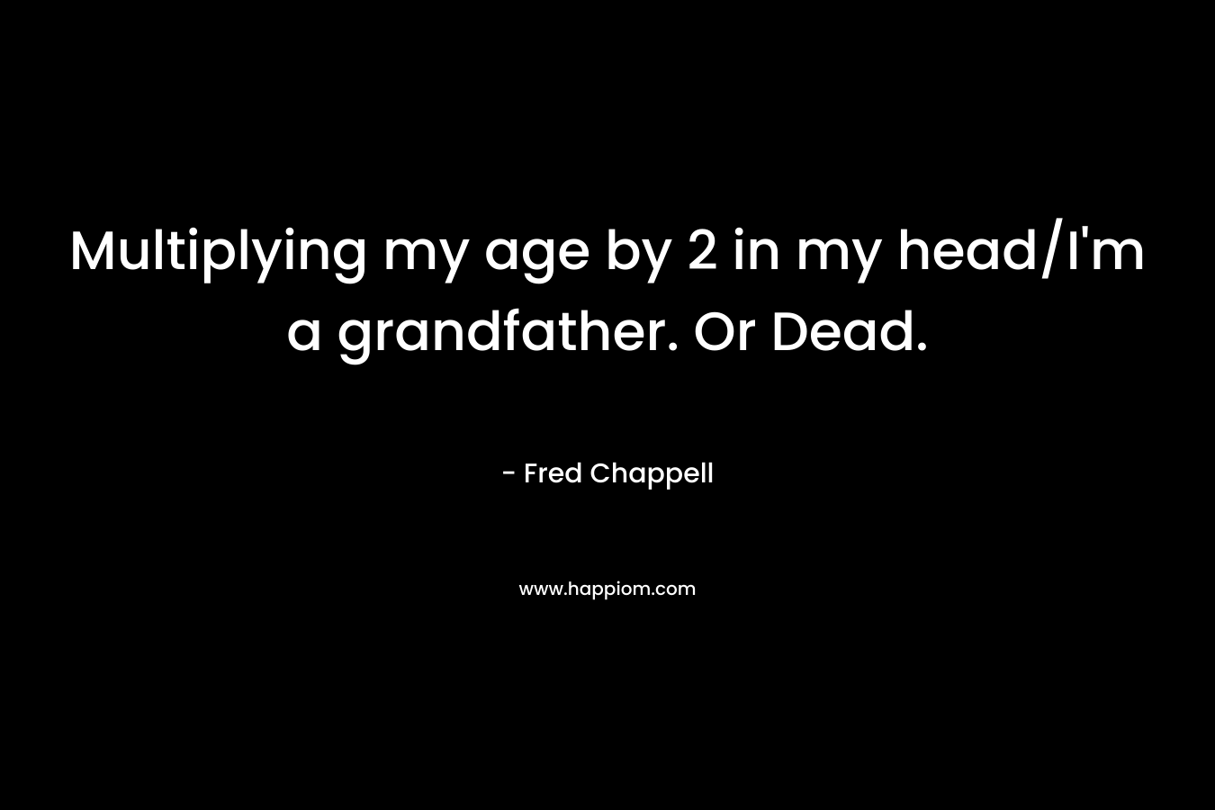 Multiplying my age by 2 in my head/I’m a grandfather. Or Dead. – Fred Chappell