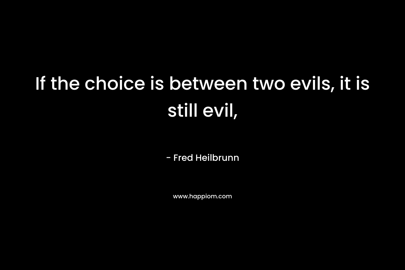 If the choice is between two evils, it is still evil,