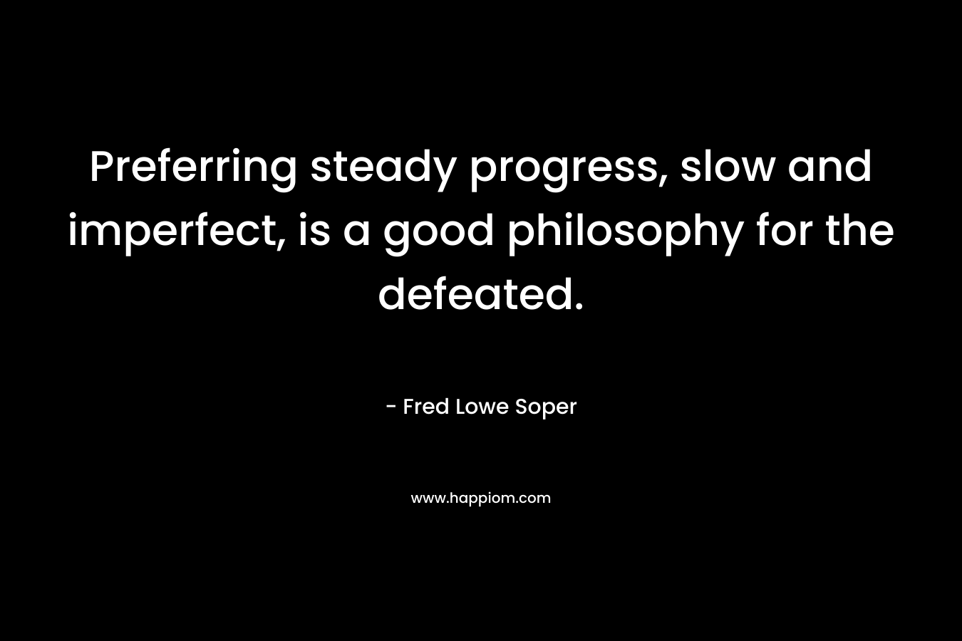 Preferring steady progress, slow and imperfect, is a good philosophy for the defeated. – Fred Lowe Soper