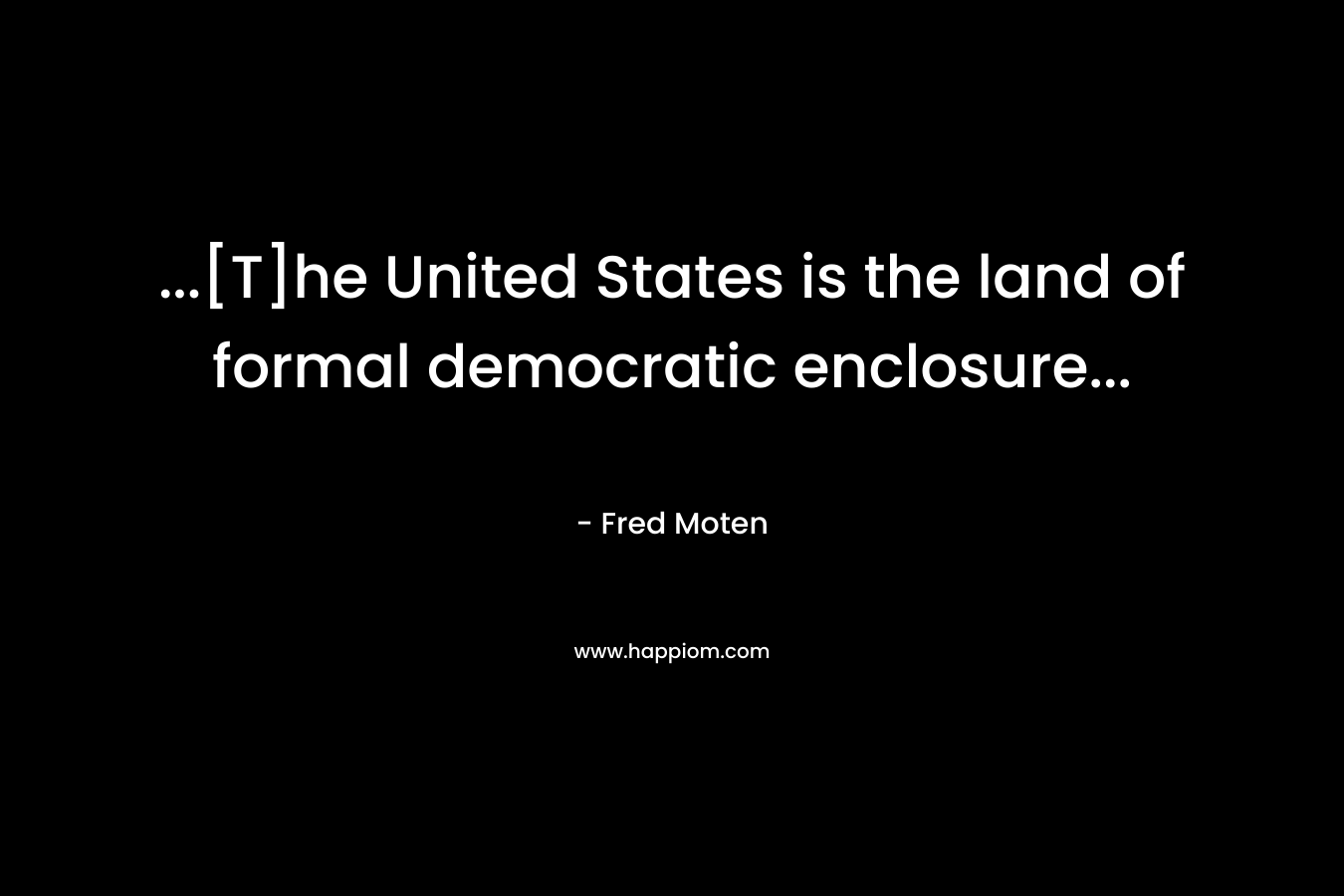 …[T]he United States is the land of formal democratic enclosure… – Fred Moten