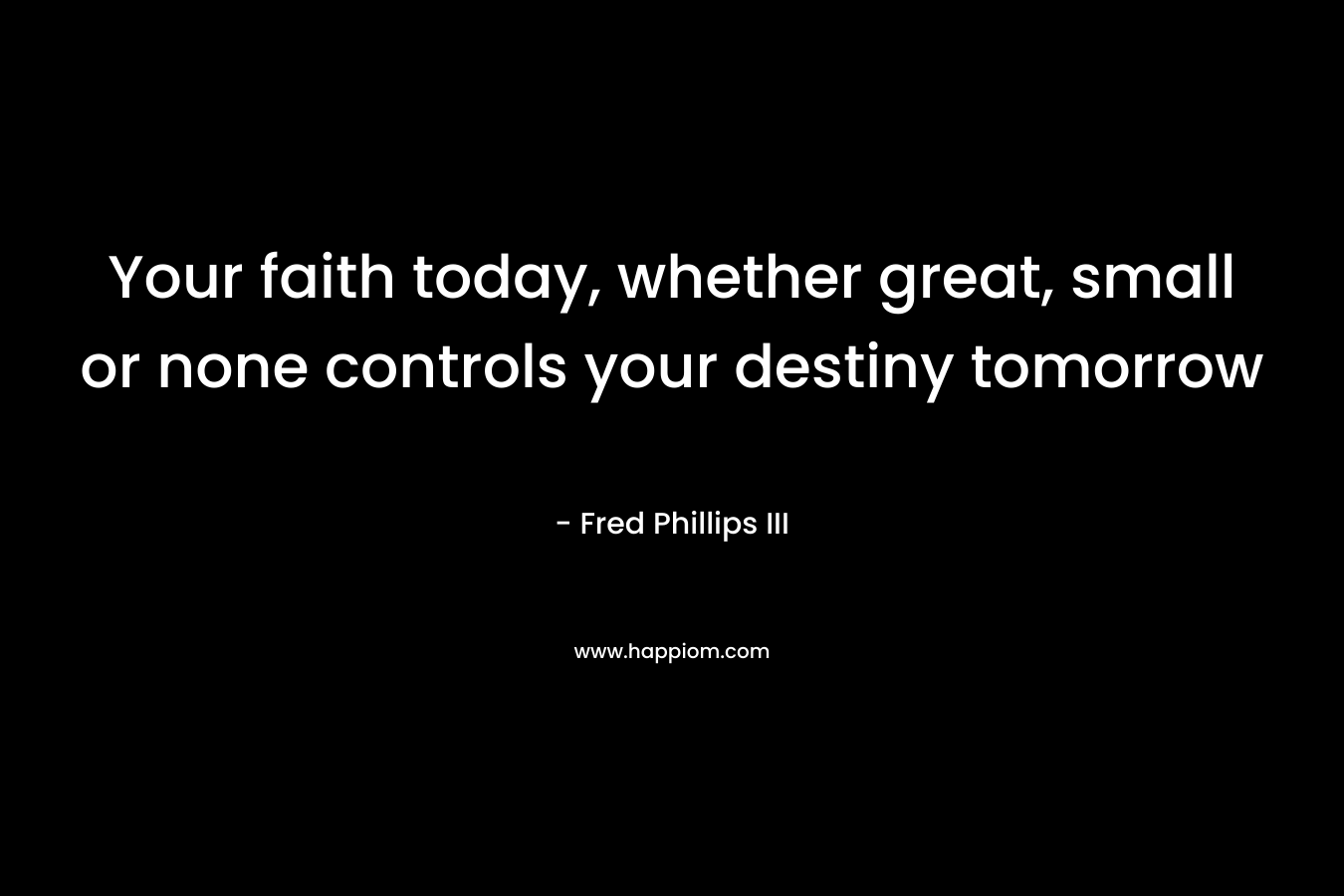 Your faith today, whether great, small or none controls your destiny tomorrow