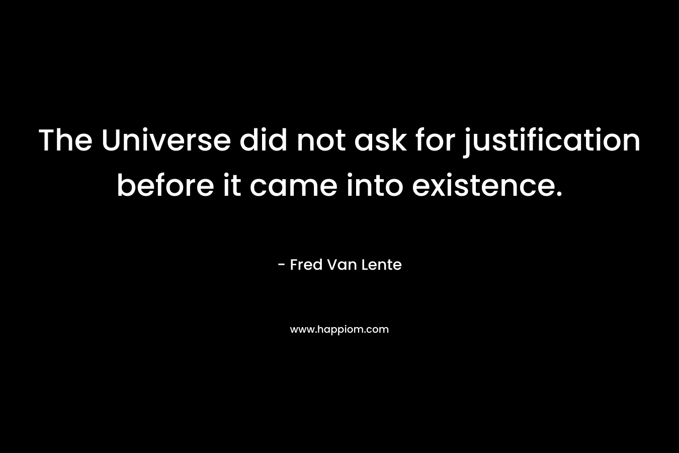 The Universe did not ask for justification before it came into existence. – Fred Van Lente