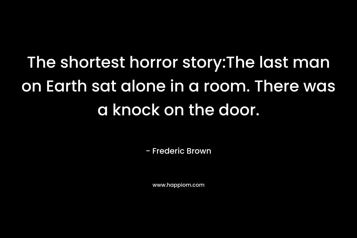 The shortest horror story:The last man on Earth sat alone in a room. There was a knock on the door.
