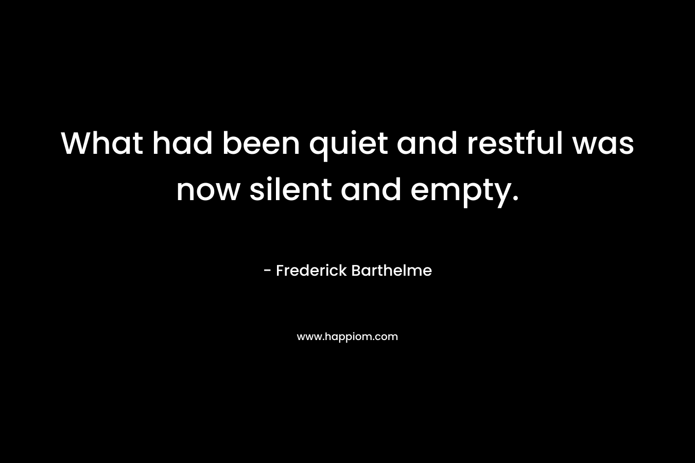 What had been quiet and restful was now silent and empty. – Frederick Barthelme
