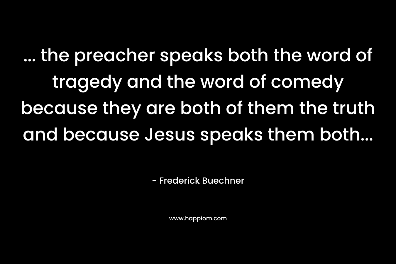 … the preacher speaks both the word of tragedy and the word of comedy because they are both of them the truth and because Jesus speaks them both… – Frederick Buechner