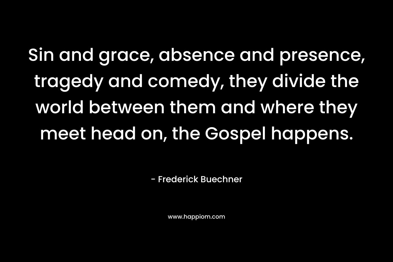 Sin and grace, absence and presence, tragedy and comedy, they divide the world between them and where they meet head on, the Gospel happens.
