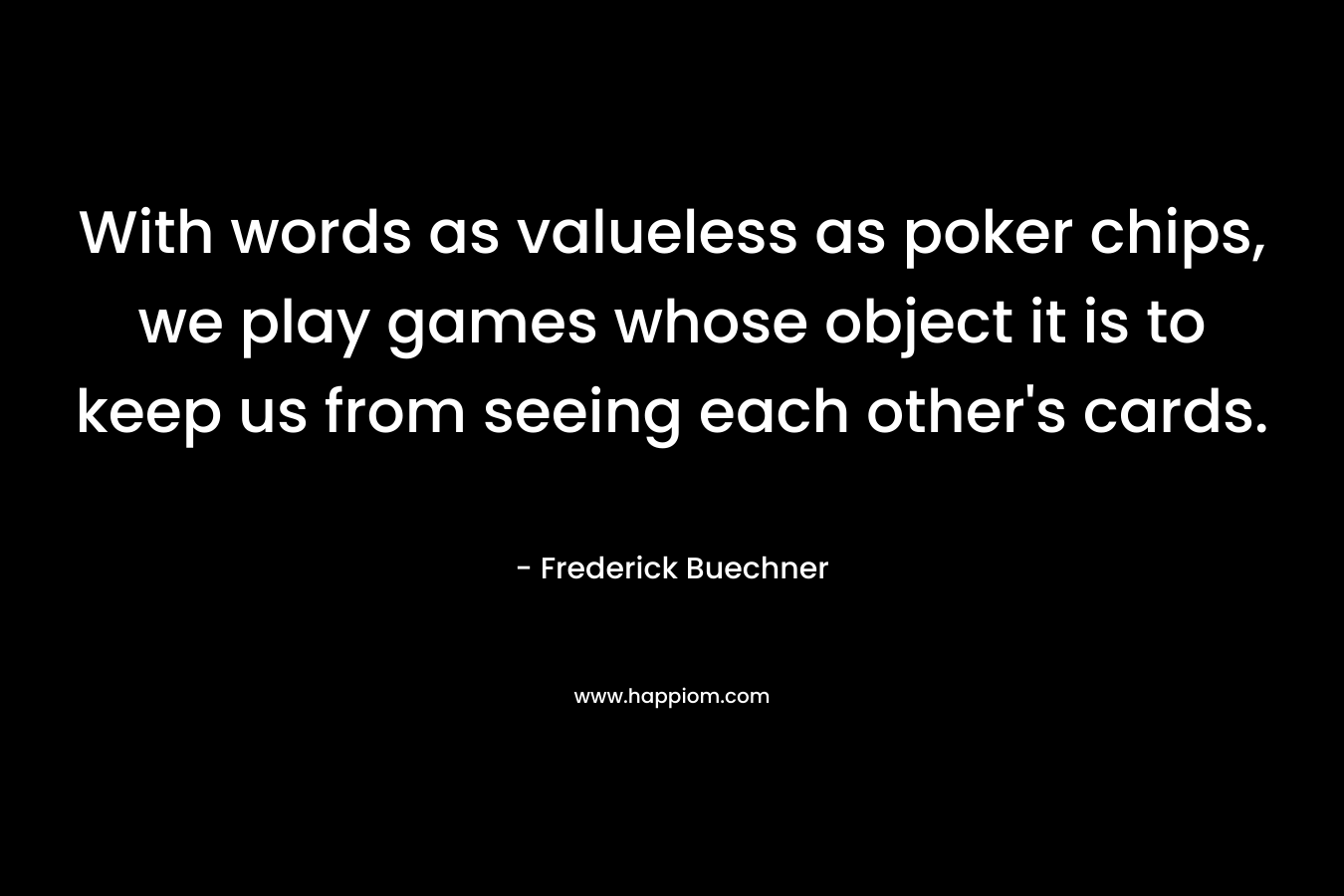 With words as valueless as poker chips, we play games whose object it is to keep us from seeing each other’s cards. – Frederick Buechner