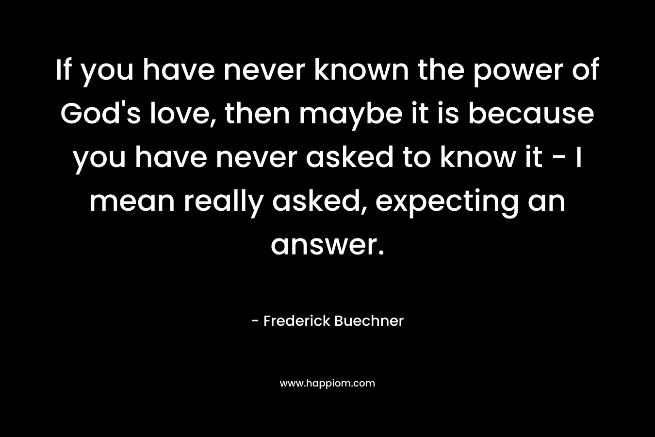 If you have never known the power of God's love, then maybe it is because you have never asked to know it - I mean really asked, expecting an answer.