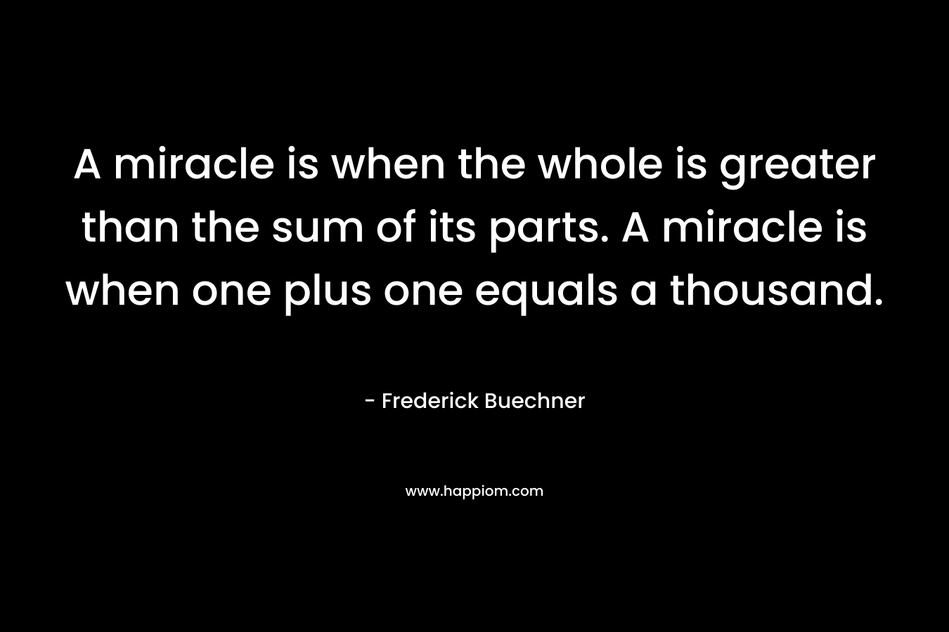 A miracle is when the whole is greater than the sum of its parts. A miracle is when one plus one equals a thousand.