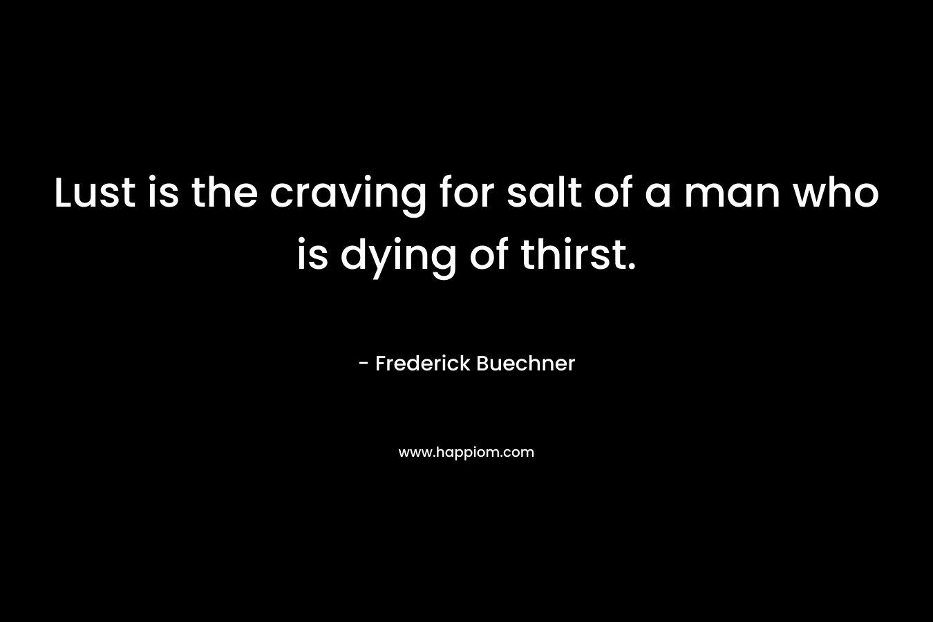 Lust is the craving for salt of a man who is dying of thirst.