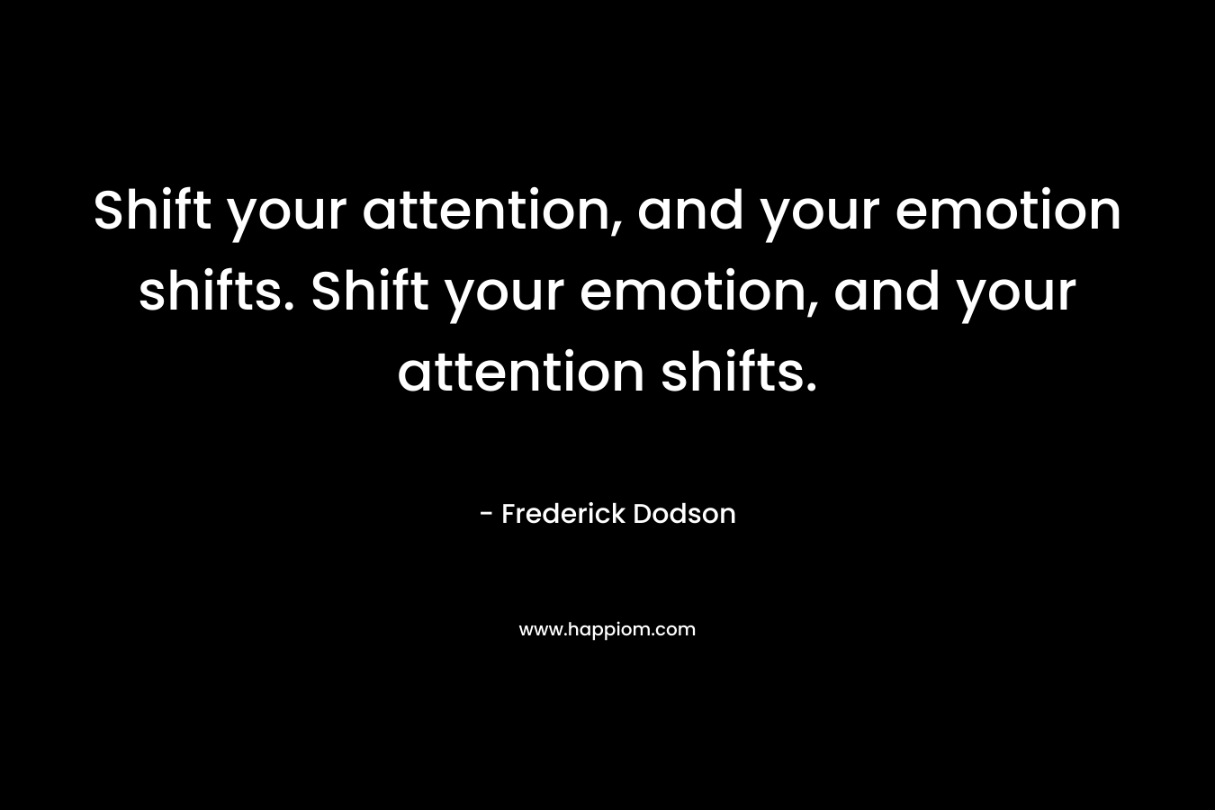 Shift your attention, and your emotion shifts. Shift your emotion, and your attention shifts. – Frederick Dodson