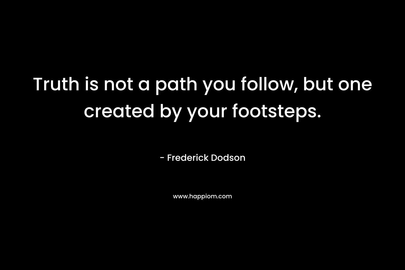 Truth is not a path you follow, but one created by your footsteps.