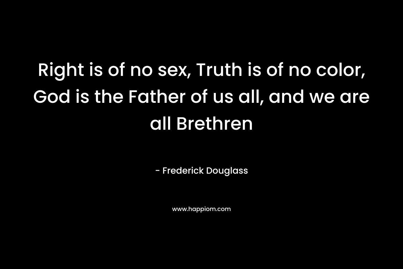 Right is of no sex, Truth is of no color, God is the Father of us all, and we are all Brethren – Frederick Douglass
