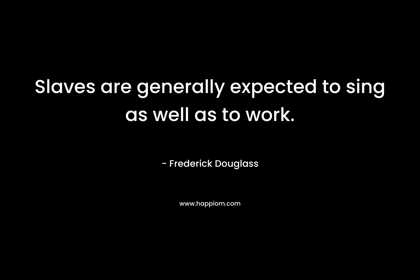 Slaves are generally expected to sing as well as to work.