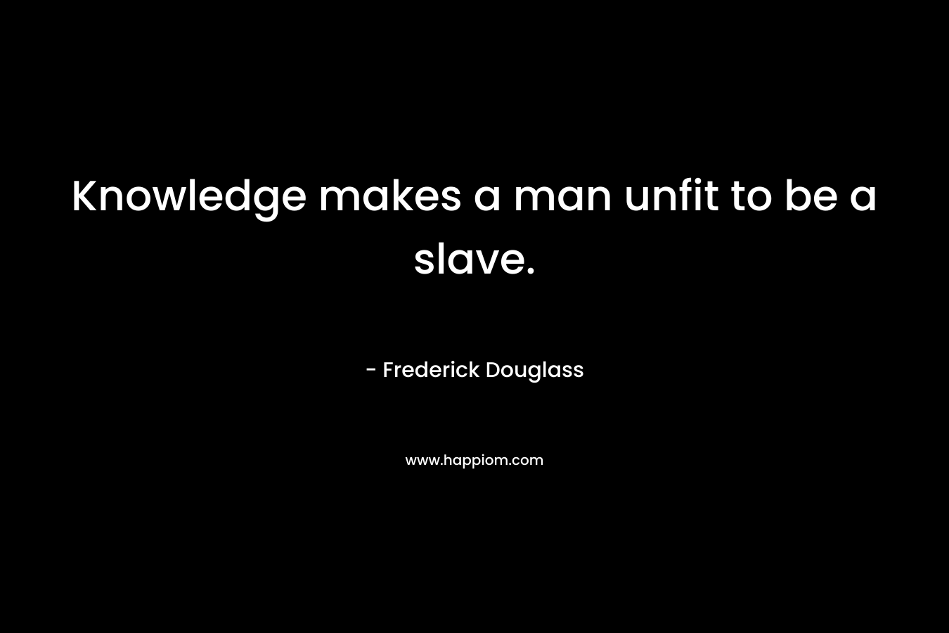 Knowledge makes a man unfit to be a slave. – Frederick Douglass