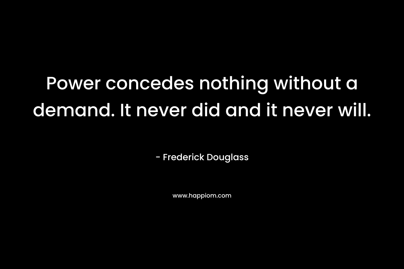 Power concedes nothing without a demand. It never did and it never will. – Frederick Douglass