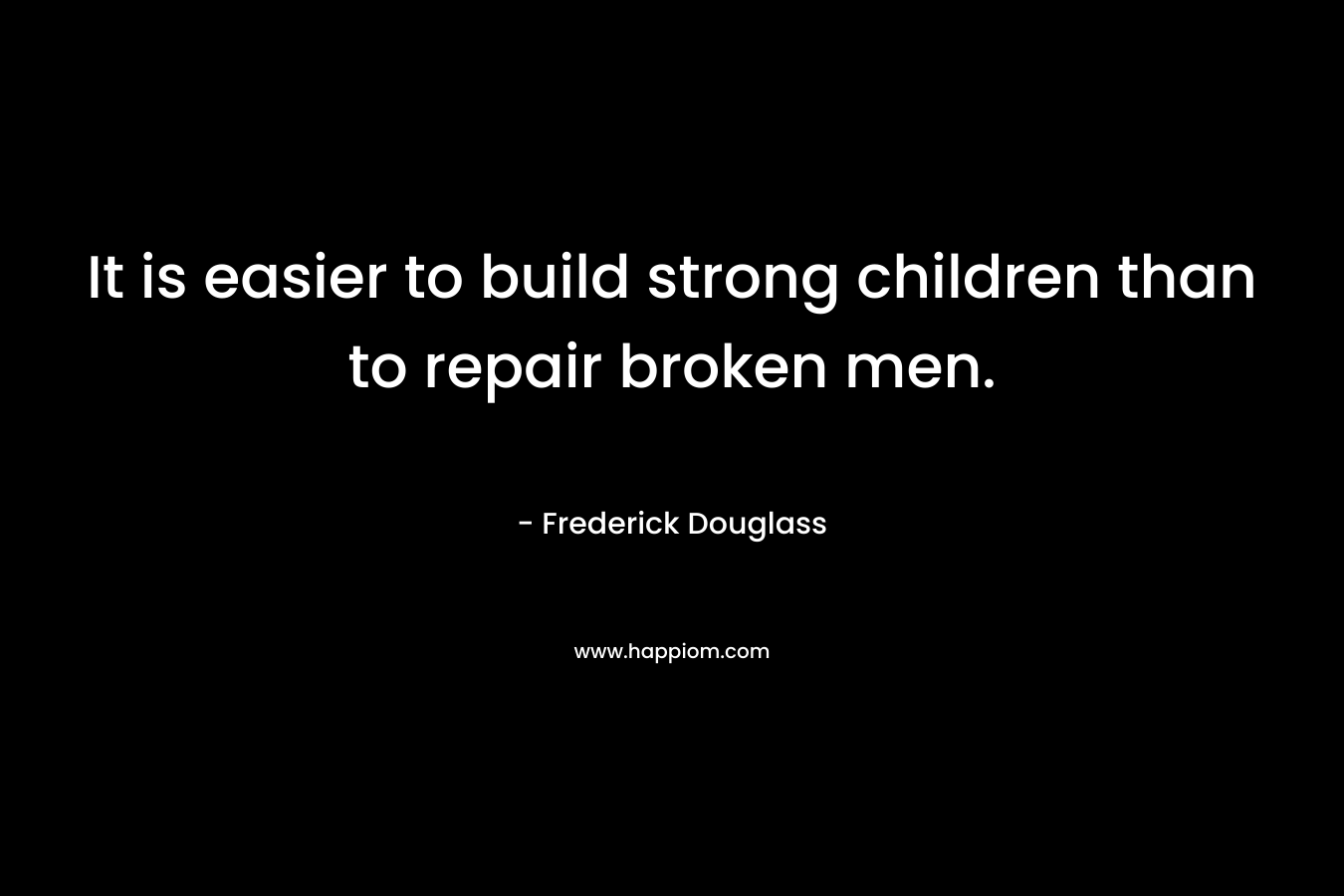 It is easier to build strong children than to repair broken men. – Frederick Douglass
