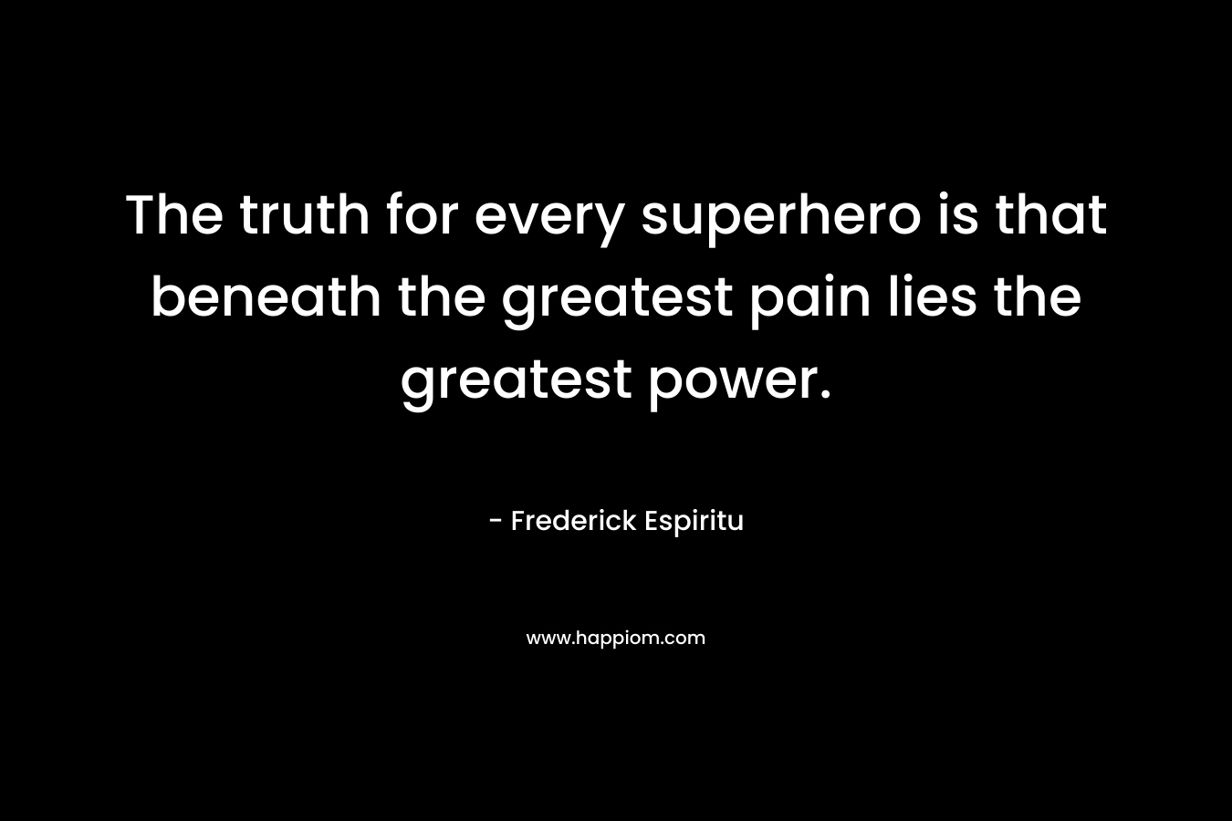 The truth for every superhero is that beneath the greatest pain lies the greatest power.
