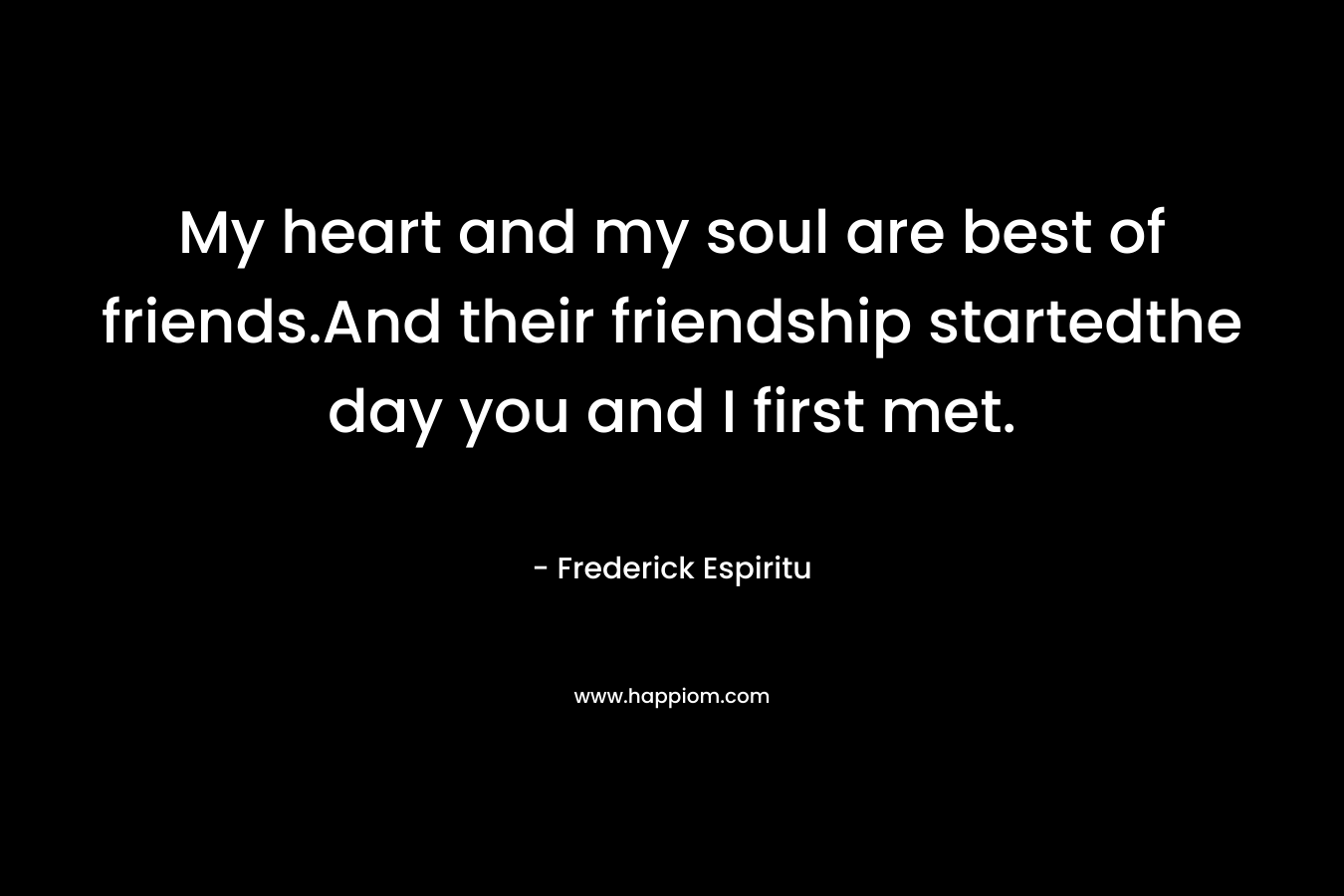 My heart and my soul are best of friends.And their friendship startedthe day you and I first met. – Frederick Espiritu