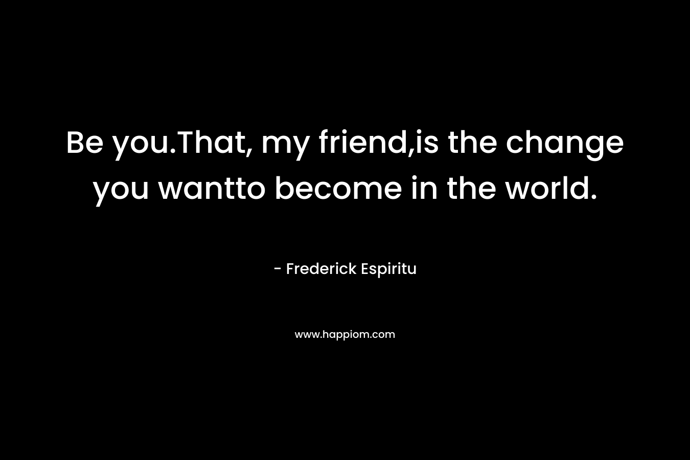 Be you.That, my friend,is the change you wantto become in the world. – Frederick Espiritu