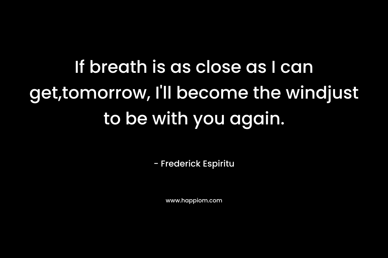 If breath is as close as I can get,tomorrow, I’ll become the windjust to be with you again. – Frederick Espiritu