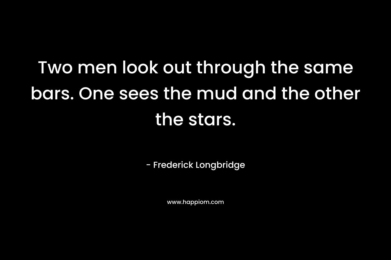 Two men look out through the same bars. One sees the mud and the other the stars. – Frederick Longbridge