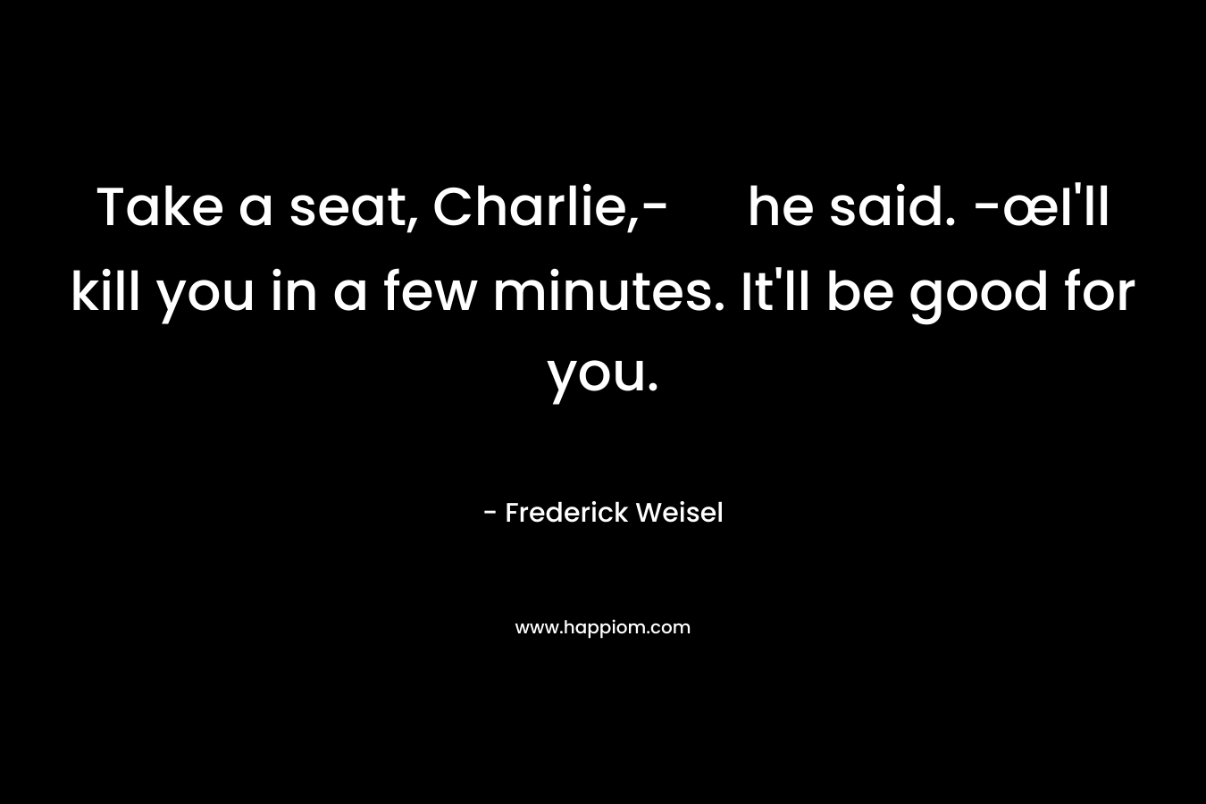 Take a seat, Charlie,- he said. -œI’ll kill you in a few minutes. It’ll be good for you. – Frederick Weisel