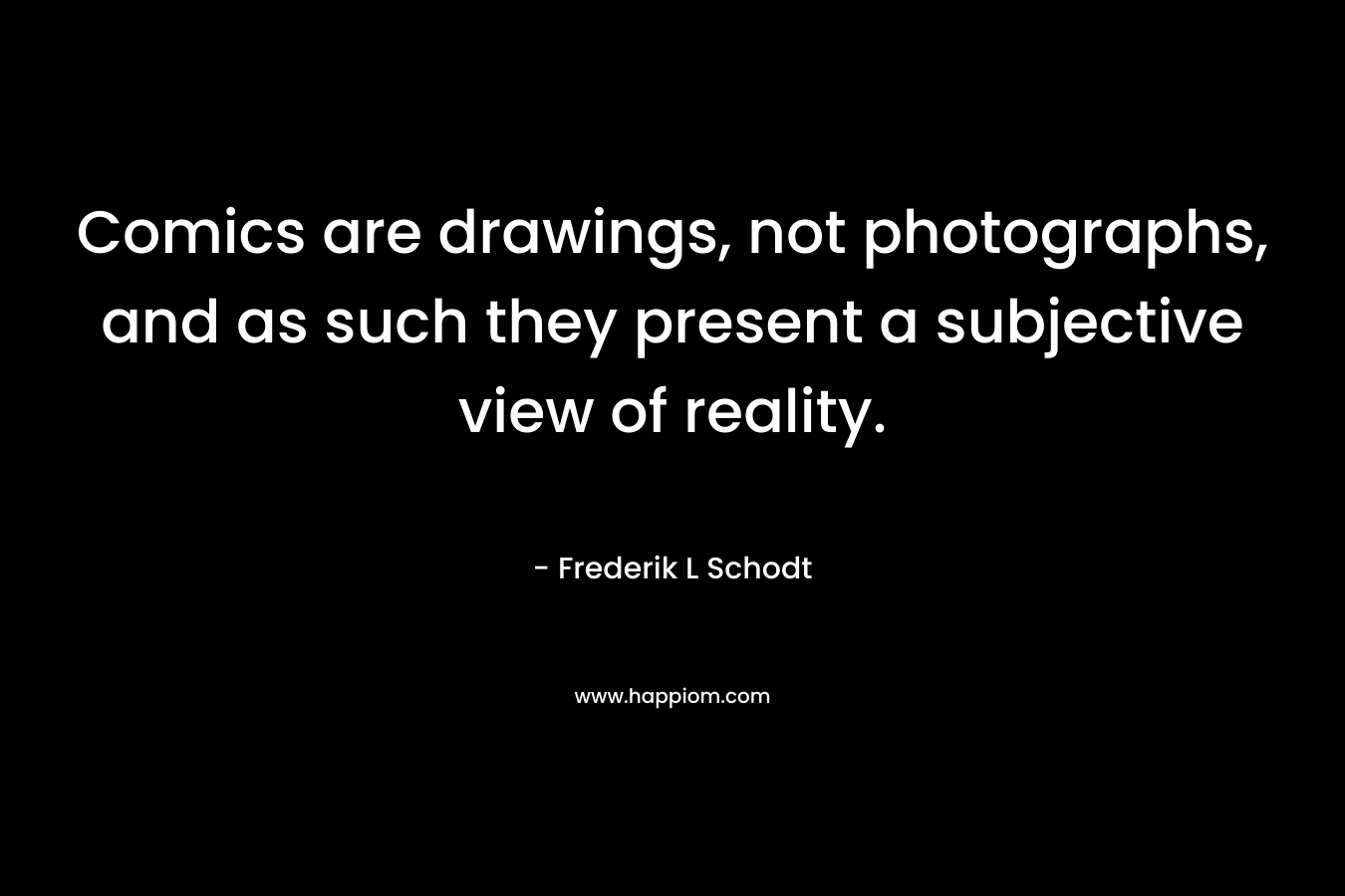 Comics are drawings, not photographs, and as such they present a subjective view of reality. – Frederik L Schodt