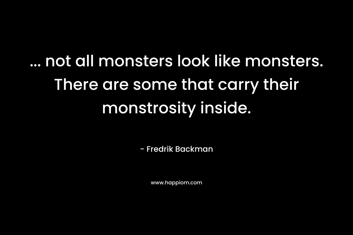 … not all monsters look like monsters. There are some that carry their monstrosity inside. – Fredrik Backman