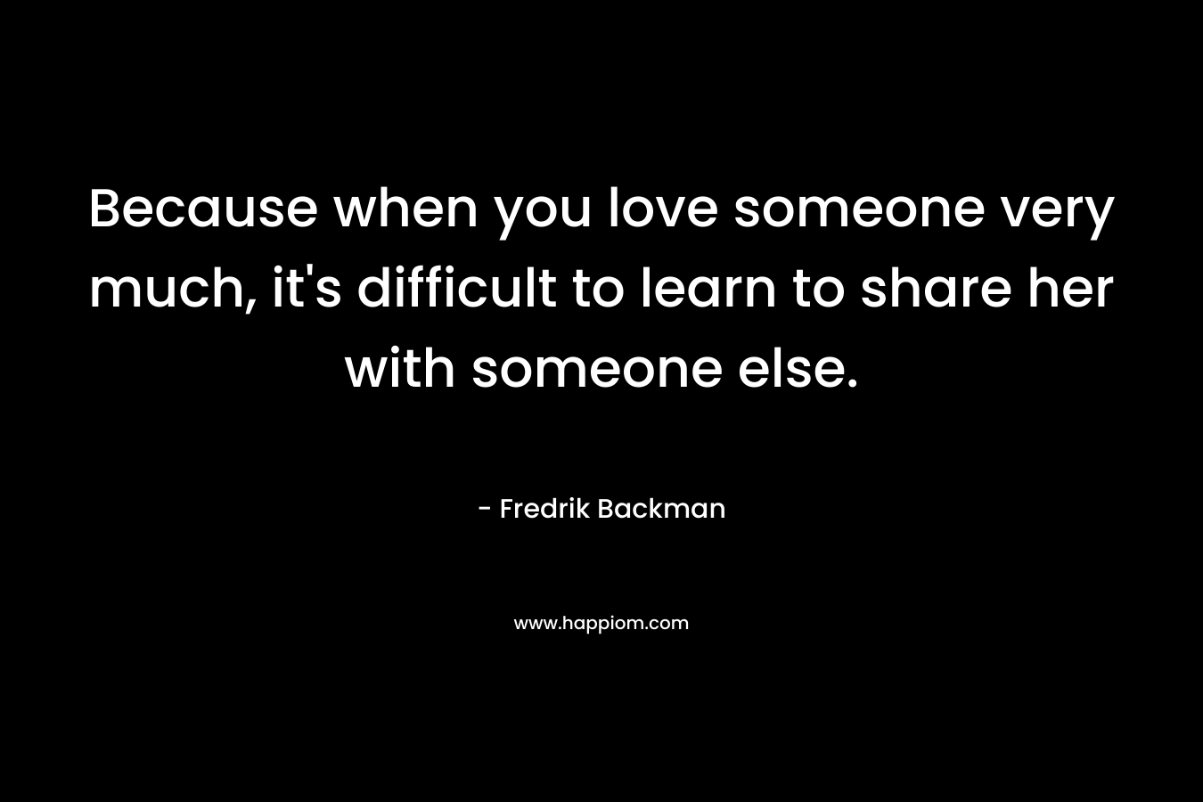Because when you love someone very much, it's difficult to learn to share her with someone else.