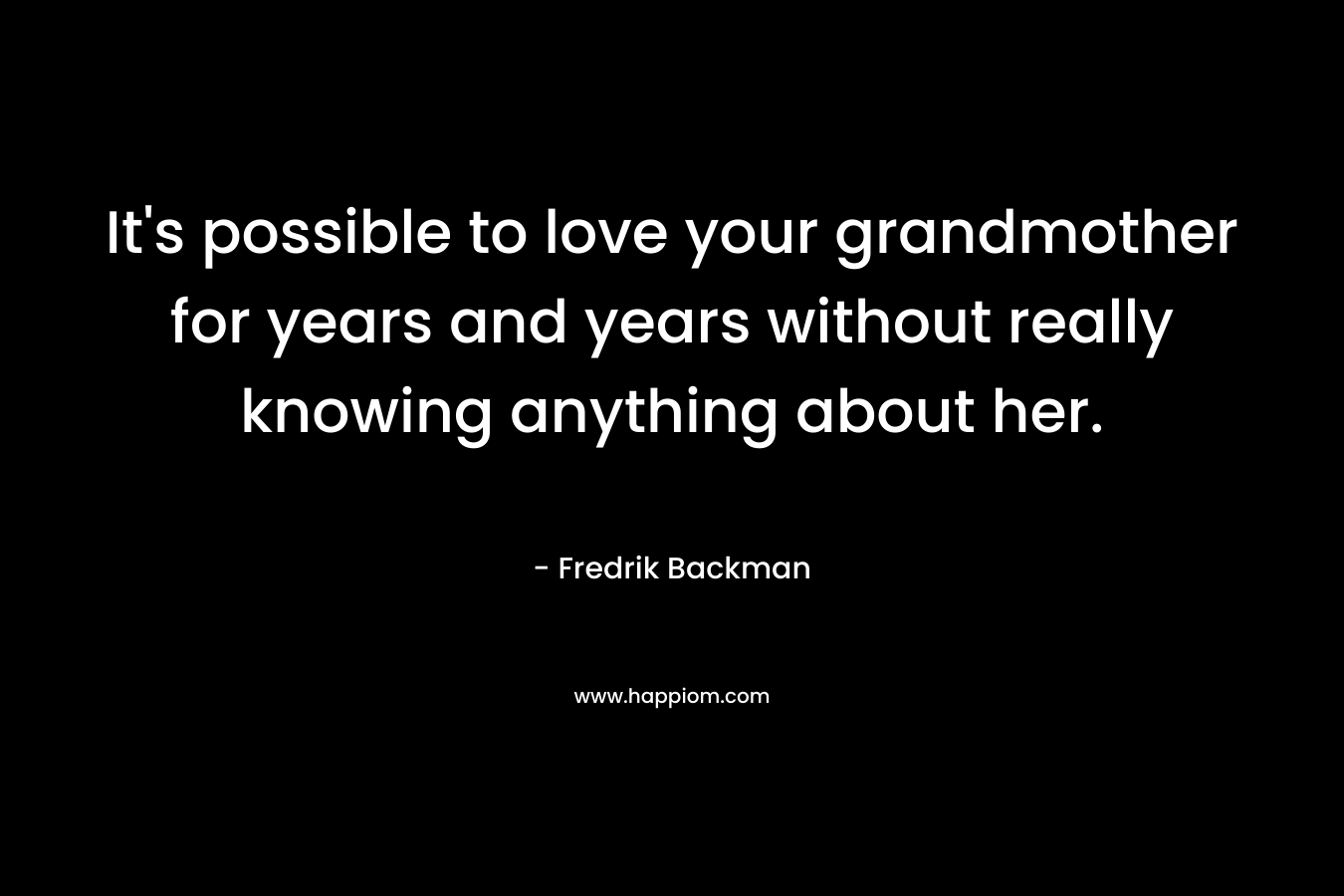It’s possible to love your grandmother for years and years without really knowing anything about her. – Fredrik Backman