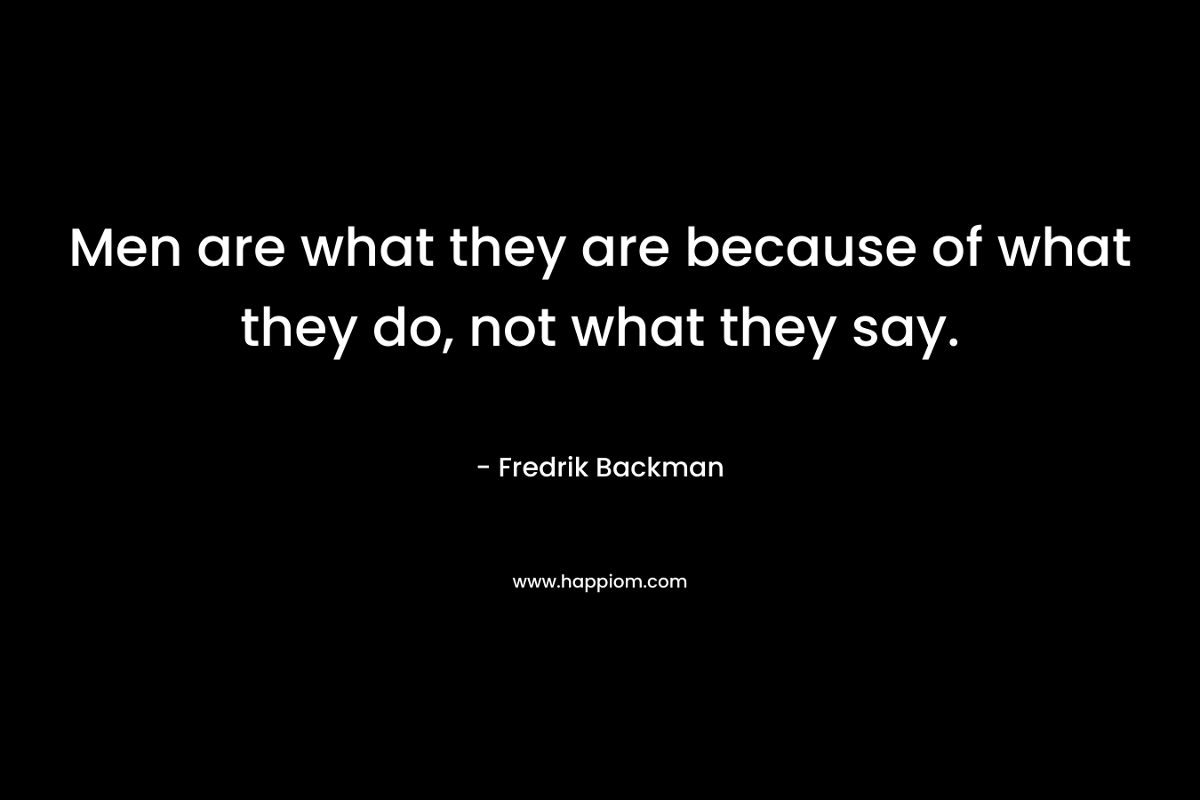 Men are what they are because of what they do, not what they say. – Fredrik Backman