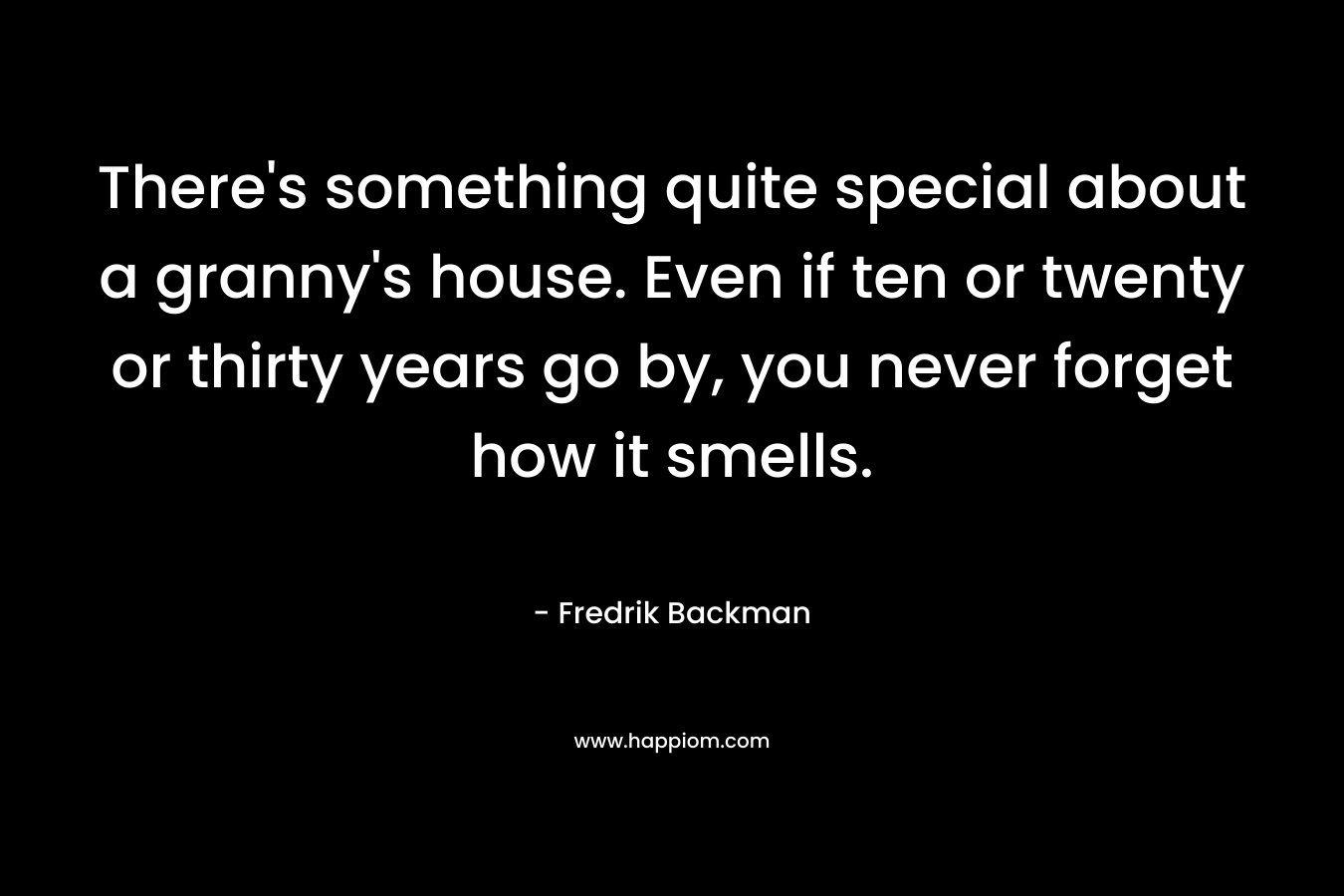 There's something quite special about a granny's house. Even if ten or twenty or thirty years go by, you never forget how it smells.