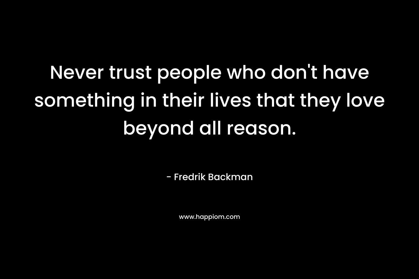 Never trust people who don't have something in their lives that they love beyond all reason.
