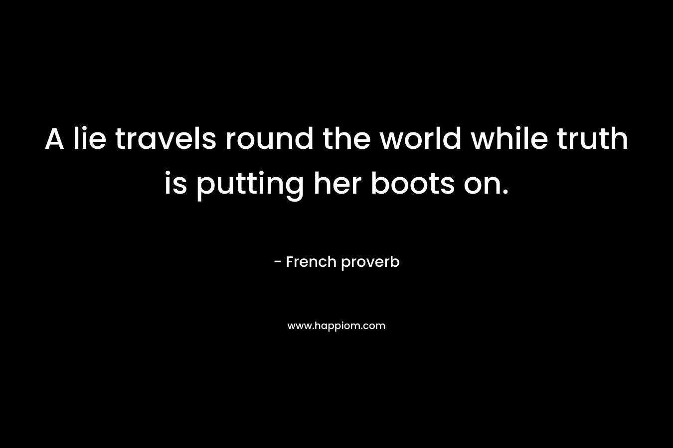 A lie travels round the world while truth is putting her boots on. – French proverb