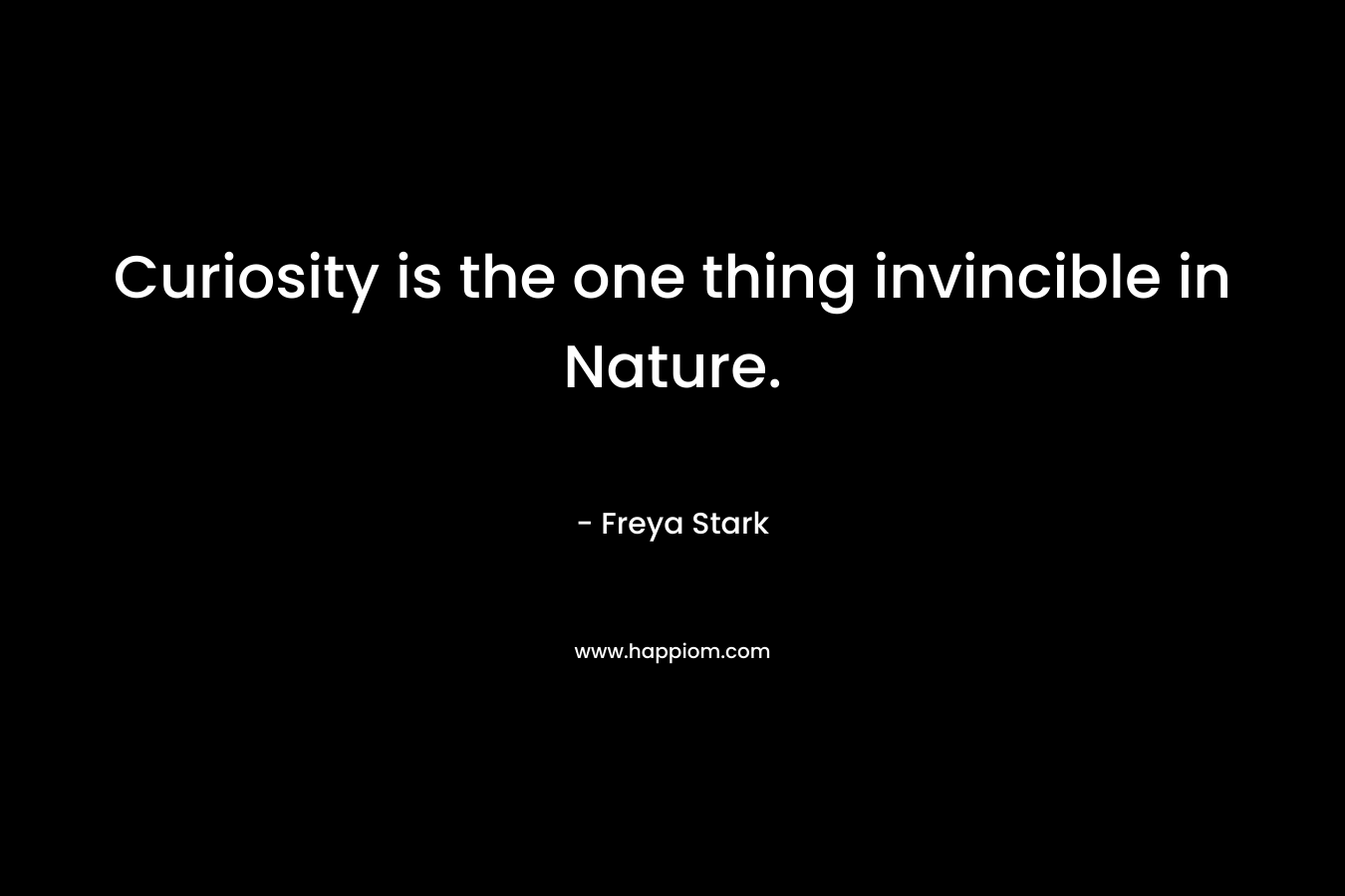 Curiosity is the one thing invincible in Nature. – Freya Stark