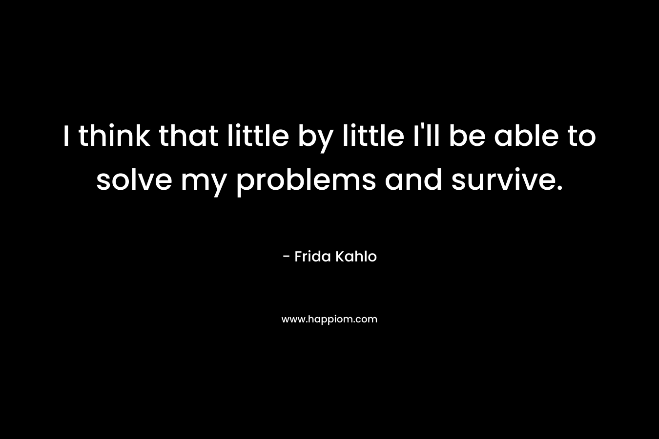 I think that little by little I'll be able to solve my problems and survive.