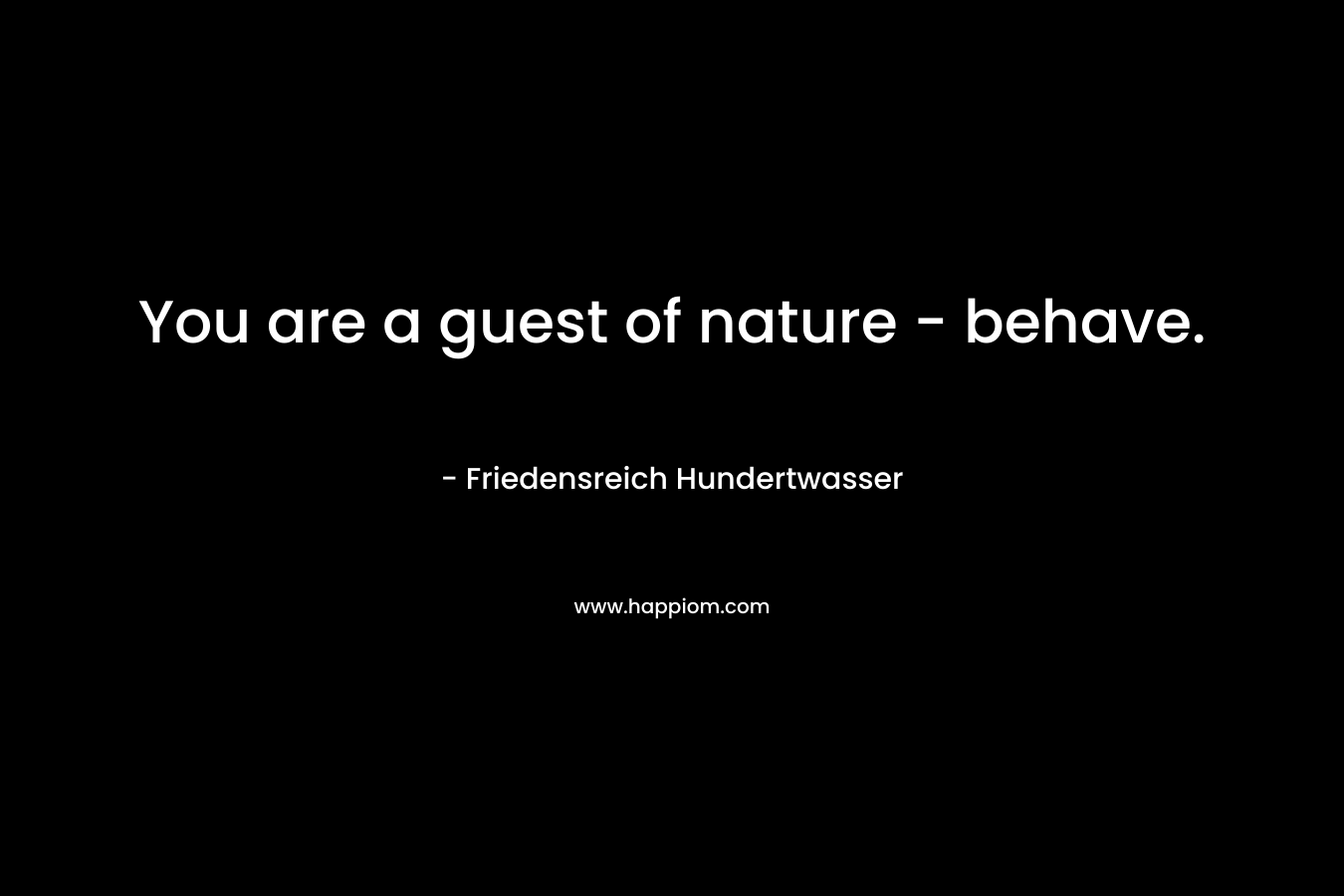 You are a guest of nature – behave. – Friedensreich Hundertwasser
