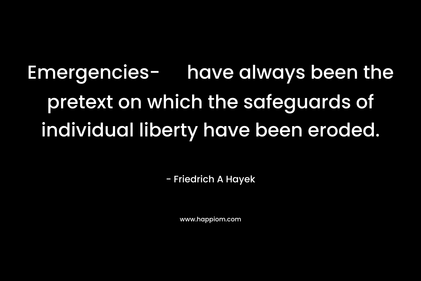 Emergencies- have always been the pretext on which the safeguards of individual liberty have been eroded. – Friedrich A Hayek