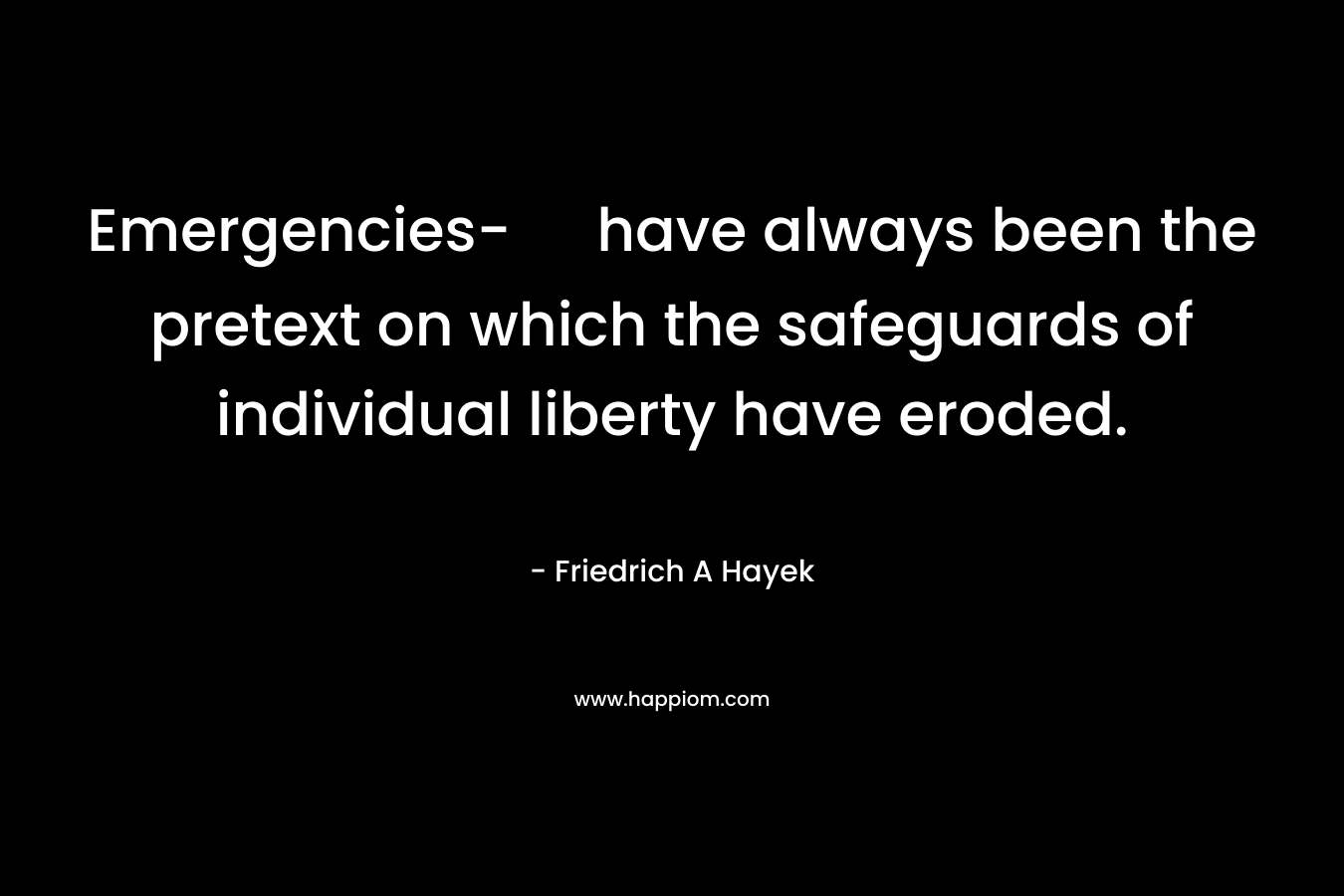 Emergencies- have always been the pretext on which the safeguards of individual liberty have eroded. – Friedrich A Hayek