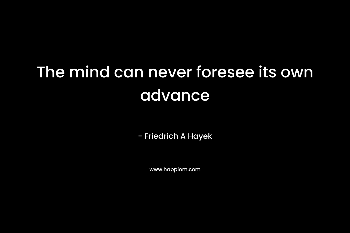The mind can never foresee its own advance – Friedrich A Hayek