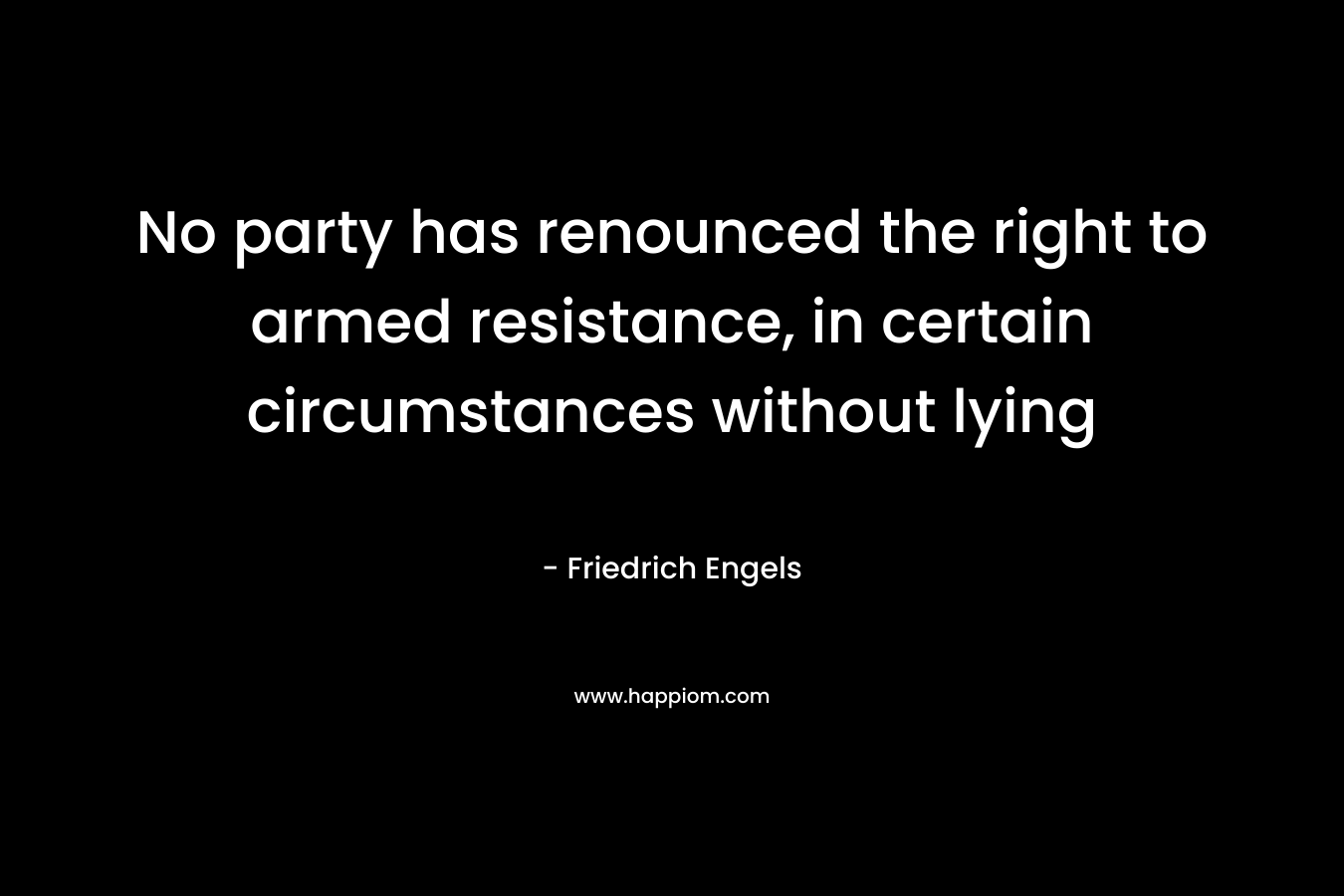 No party has renounced the right to armed resistance, in certain circumstances without lying – Friedrich Engels
