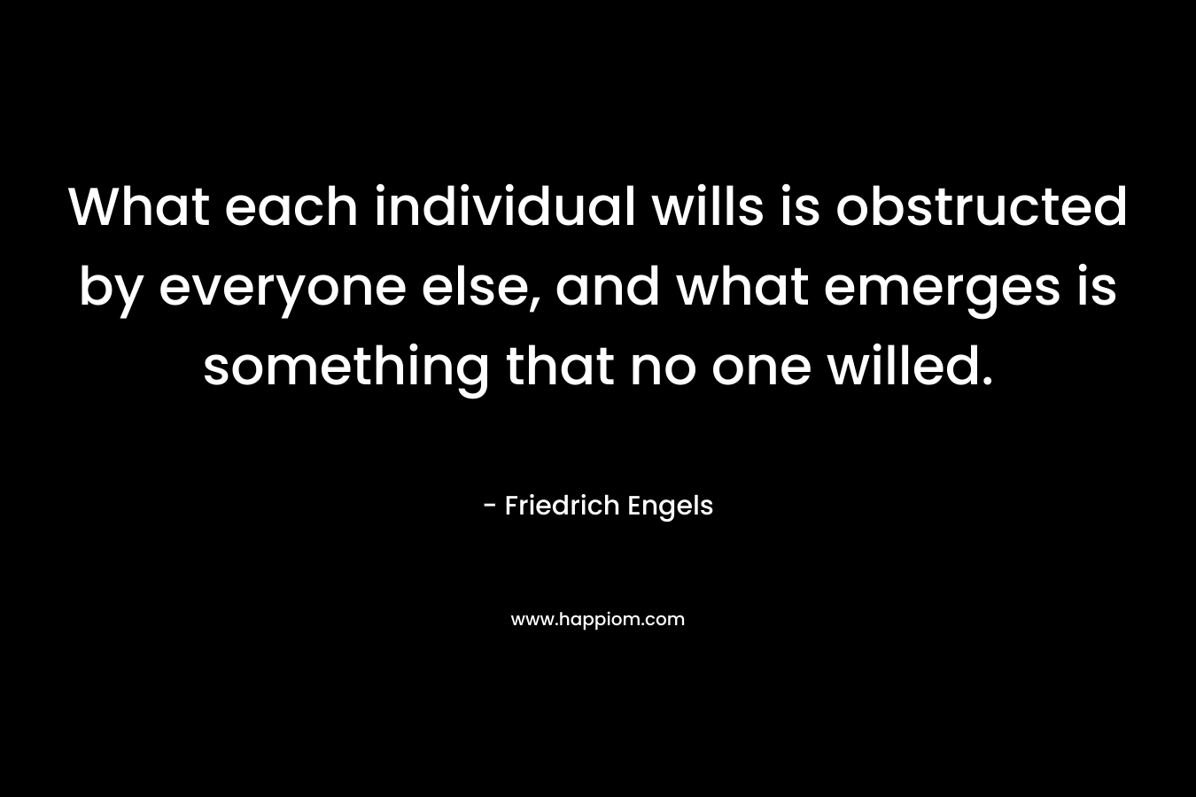 What each individual wills is obstructed by everyone else, and what emerges is something that no one willed.