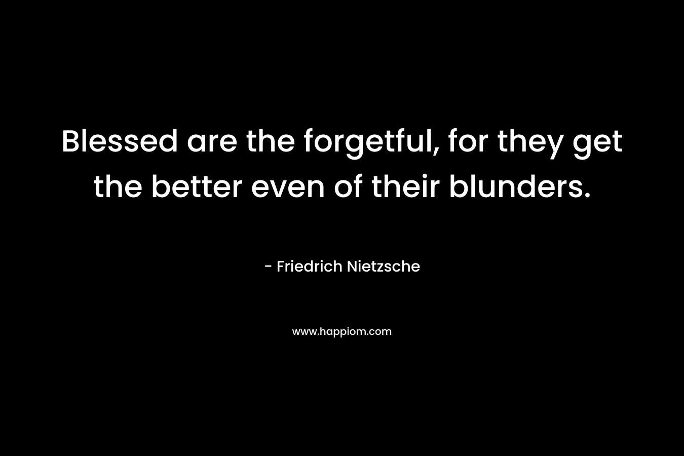 Blessed are the forgetful, for they get the better even of their blunders. – Friedrich Nietzsche