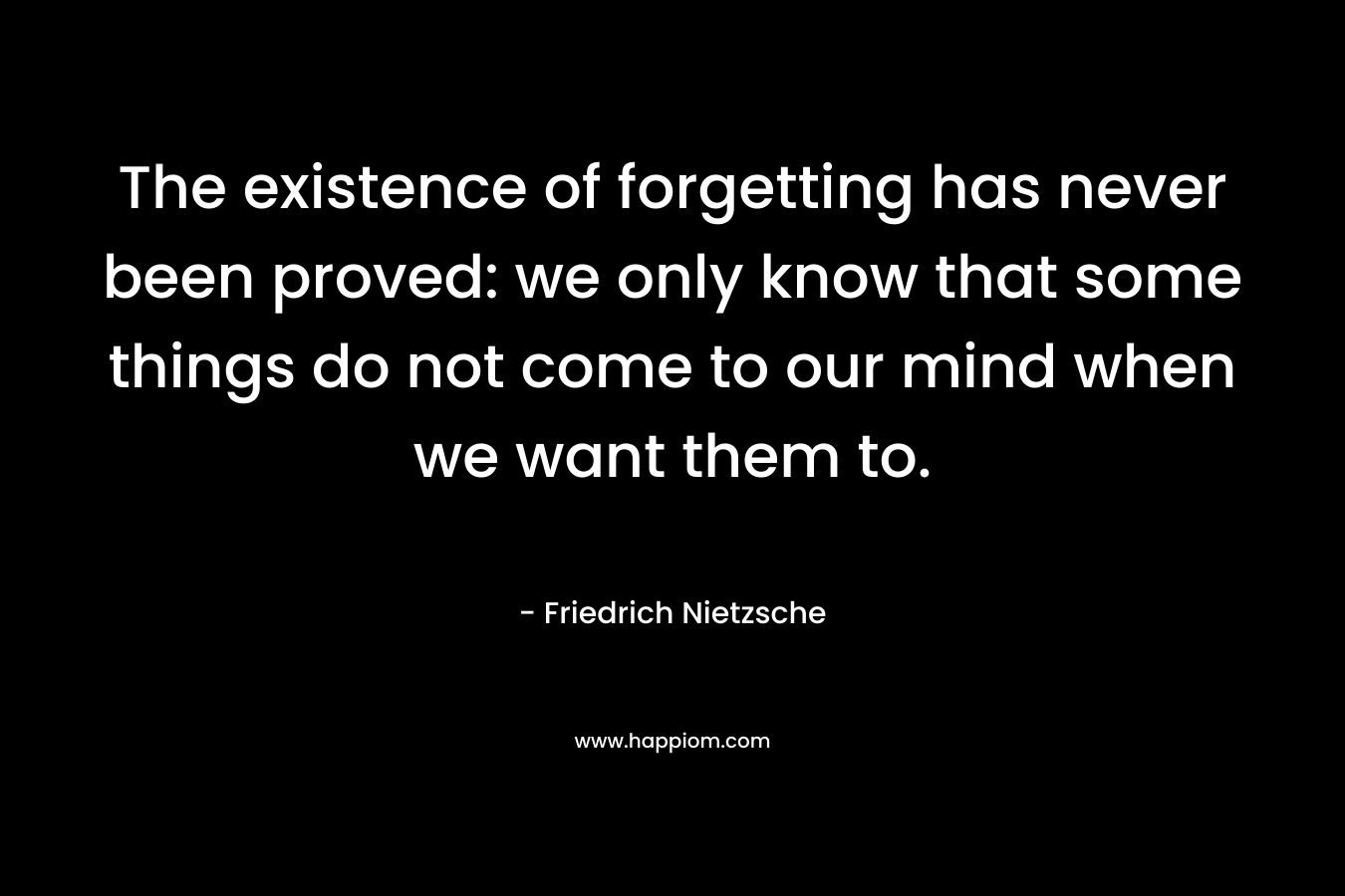 The existence of forgetting has never been proved: we only know that some things do not come to our mind when we want them to.