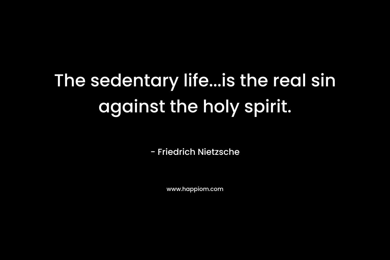 The sedentary life...is the real sin against the holy spirit.