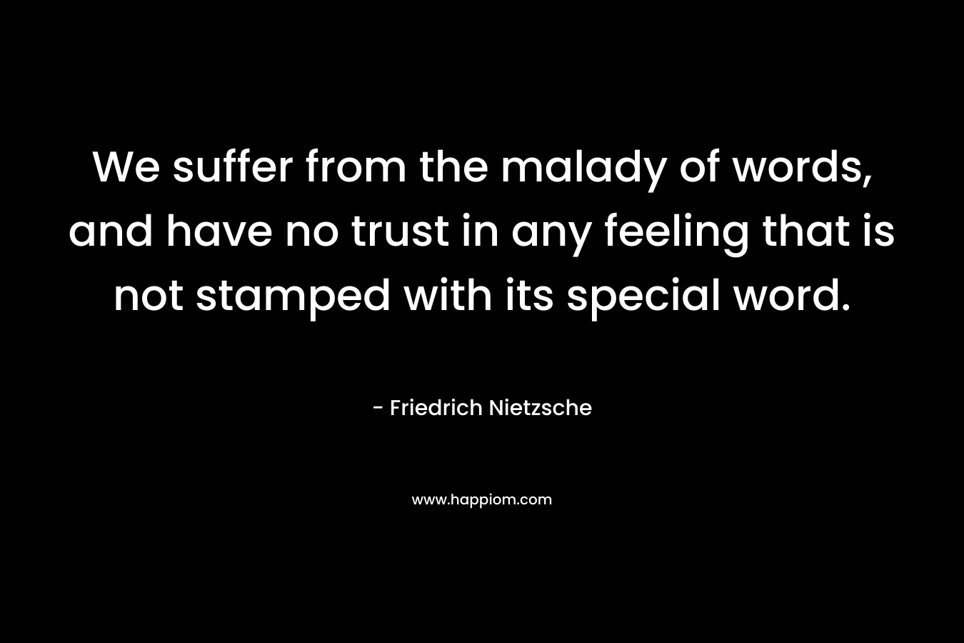 We suffer from the malady of words, and have no trust in any feeling that is not stamped with its special word.