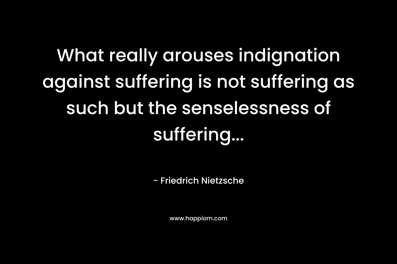 What really arouses indignation against suffering is not suffering as such but the senselessness of suffering...