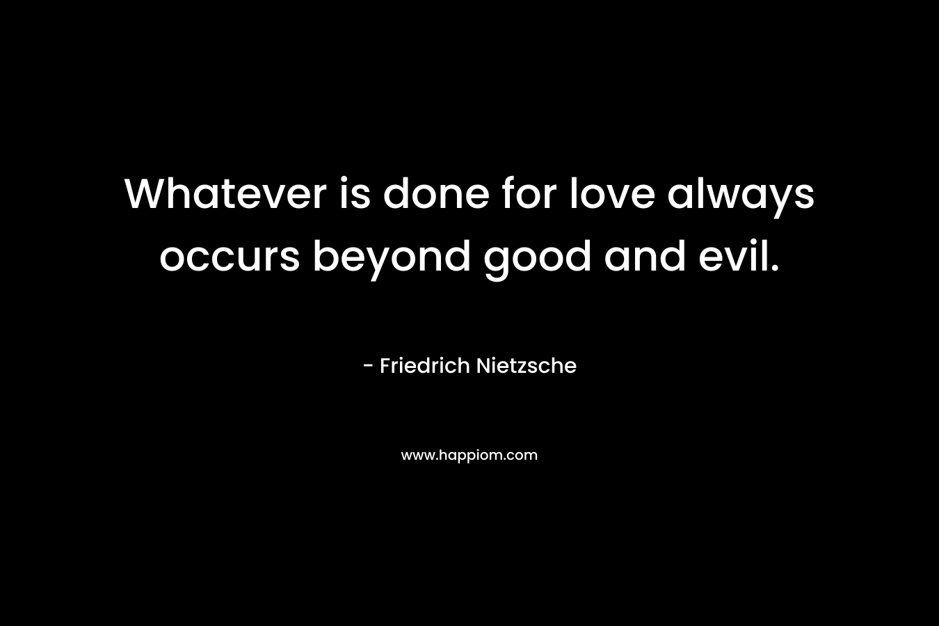Whatever is done for love always occurs beyond good and evil.