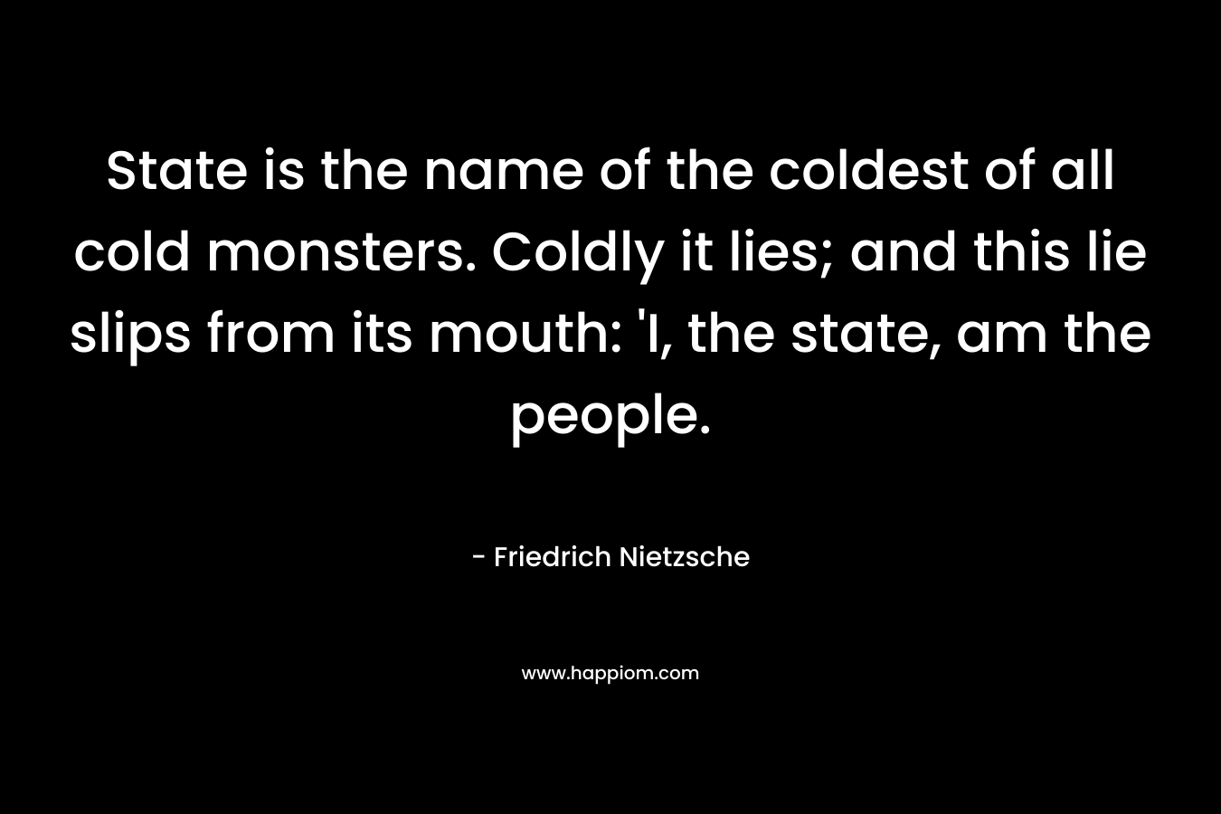 State is the name of the coldest of all cold monsters. Coldly it lies; and this lie slips from its mouth: 'I, the state, am the people.